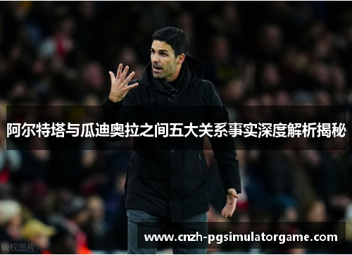 阿尔特塔与瓜迪奥拉之间五大关系事实深度解析揭秘