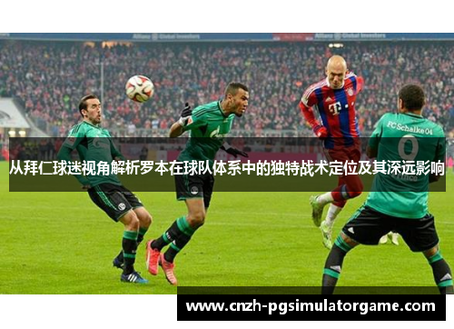 从拜仁球迷视角解析罗本在球队体系中的独特战术定位及其深远影响