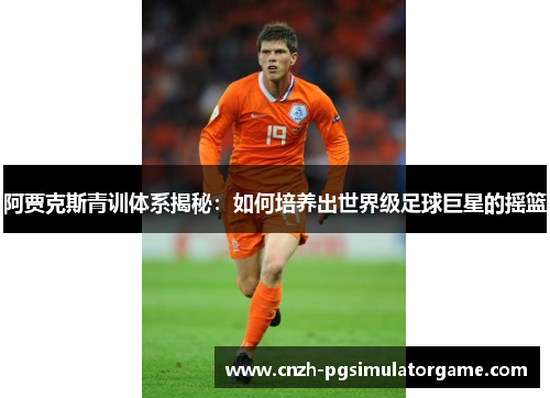 阿贾克斯青训体系揭秘：如何培养出世界级足球巨星的摇篮